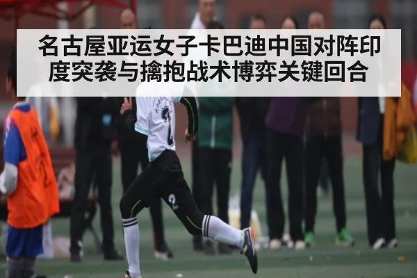 名古屋亚运女子卡巴迪中国对阵印度突袭与擒抱战术博弈关键回合